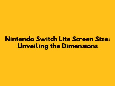 Nintendo Switch Lite Screen Size: Unveiling the Dimensions