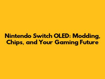 Nintendo Switch OLED: Modding, Chips, and Your Gaming Future