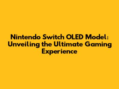 Nintendo Switch OLED Model: Unveiling the Ultimate Gaming Experience