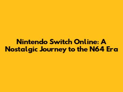 Nintendo Switch Online: A Nostalgic Journey to the N64 Era