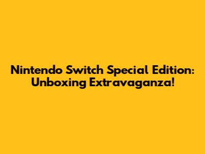 Nintendo Switch Special Edition: Unboxing Extravaganza!