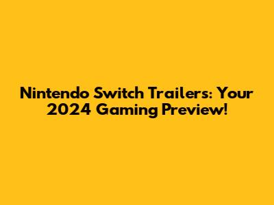 Nintendo Switch Trailers: Your 2024 Gaming Preview!