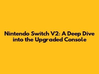 Nintendo Switch V2: A Deep Dive into the Upgraded Console