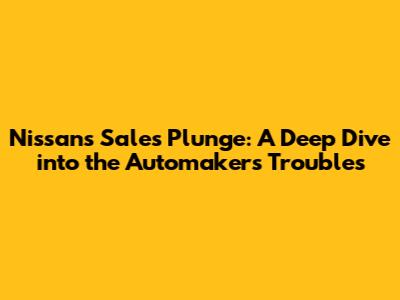 Nissan's Sales Plunge: A Deep Dive into the Automaker's Troubles