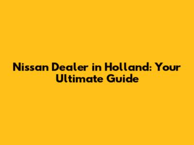 Nissan Dealer in Holland: Your Ultimate Guide