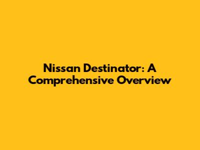 Nissan Destinator: A Comprehensive Overview