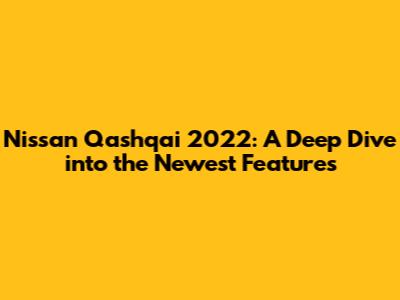 Nissan Qashqai 2022: A Deep Dive into the Newest Features