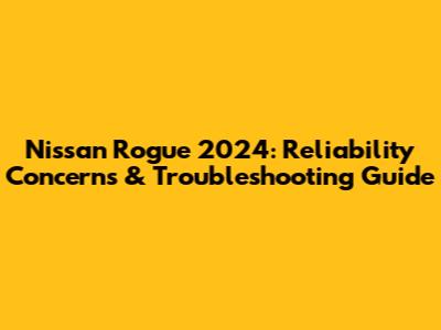 Nissan Rogue 2024: Reliability Concerns & Troubleshooting Guide