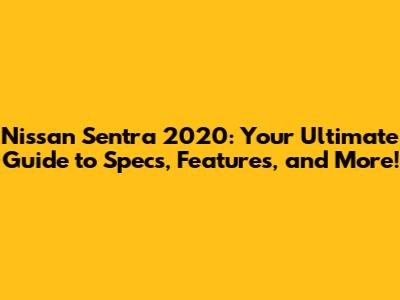 Nissan Sentra 2020: Your Ultimate Guide to Specs, Features, and More!