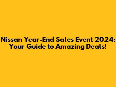 Nissan Year-End Sales Event 2024: Your Guide to Amazing Deals!