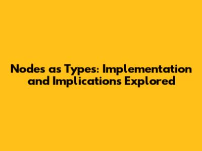 Nodes as Types: Implementation and Implications Explored