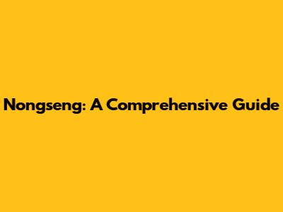 Nongseng: A Comprehensive Guide