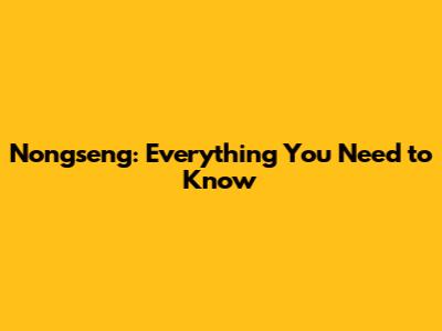 Nongseng: Everything You Need to Know