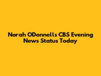 Norah O'Donnell's CBS Evening News Status Today