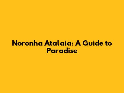 Noronha Atalaia: A Guide to Paradise