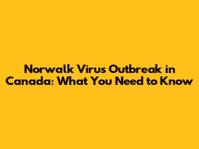 Norwalk Virus Outbreak in Canada: What You Need to Know