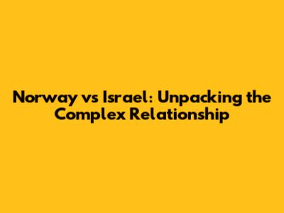Norway vs Israel: Unpacking the Complex Relationship