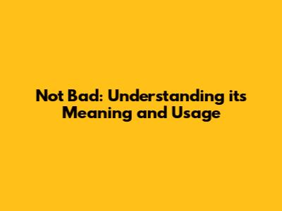 Not Bad: Understanding its Meaning and Usage