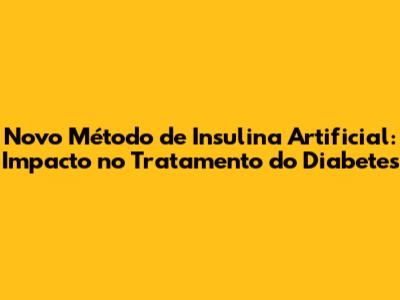 Novo Método de Insulina Artificial: Impacto no Tratamento do Diabetes