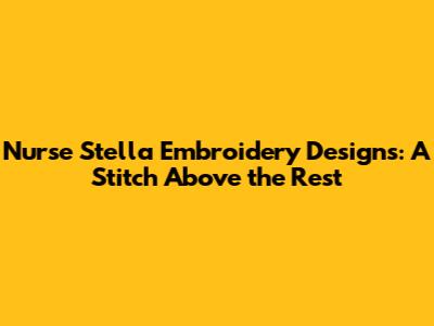 Nurse Stella Embroidery Designs: A Stitch Above the Rest