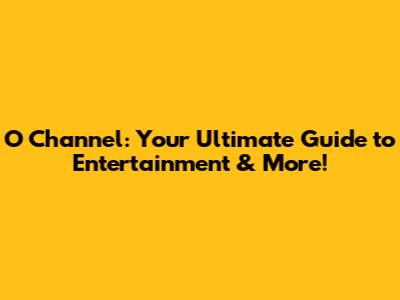 O Channel: Your Ultimate Guide to Entertainment & More!
