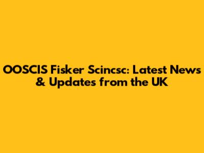 OOSCIS Fisker Scincsc: Latest News & Updates from the UK