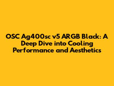 OSC Ag400sc v5 ARGB Black: A Deep Dive into Cooling Performance and Aesthetics