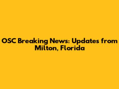 OSC Breaking News: Updates from Milton, Florida