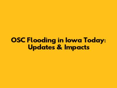 OSC Flooding in Iowa Today: Updates & Impacts
