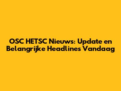 OSC HETSC Nieuws: Update en Belangrijke Headlines Vandaag