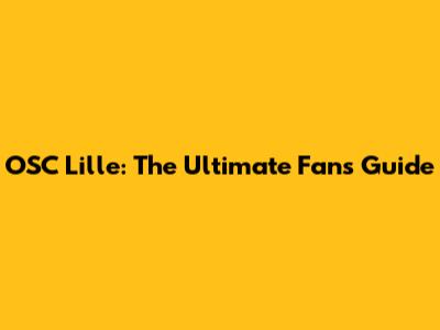 OSC Lille: The Ultimate Fan's Guide