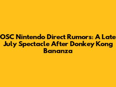 OSC Nintendo Direct Rumors: A Late July Spectacle After Donkey Kong Bananza