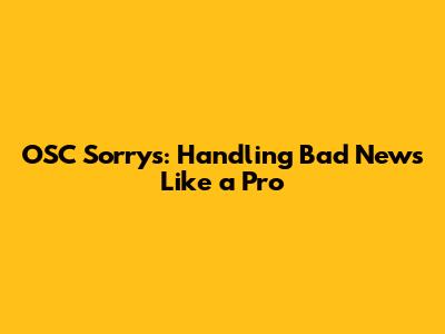 OSC Sorrys: Handling Bad News Like a Pro