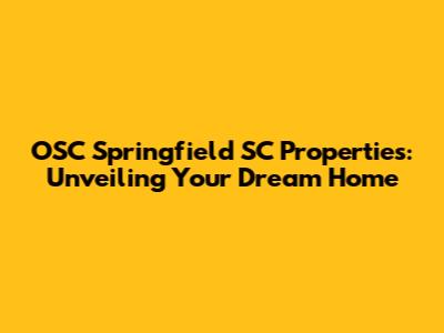 OSC Springfield SC Properties: Unveiling Your Dream Home