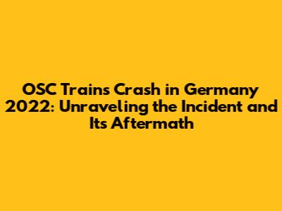 OSC Trains Crash in Germany 2022: Unraveling the Incident and Its Aftermath