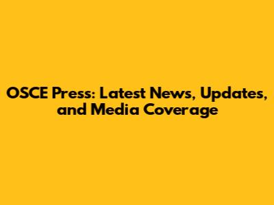 OSCE Press: Latest News, Updates, and Media Coverage