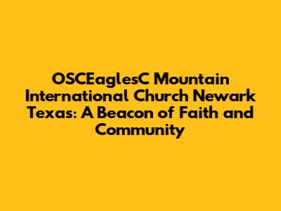 OSCEaglesC Mountain International Church Newark Texas: A Beacon of Faith and Community