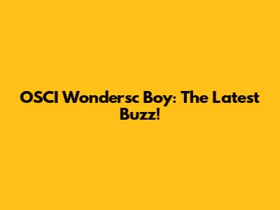 OSCI Wondersc Boy: The Latest Buzz!