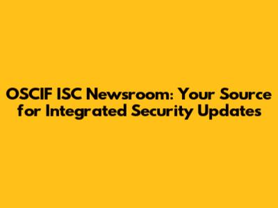 OSCIF ISC Newsroom: Your Source for Integrated Security Updates