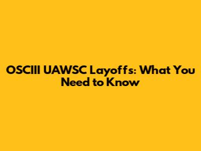 OSCIII UAWSC Layoffs: What You Need to Know