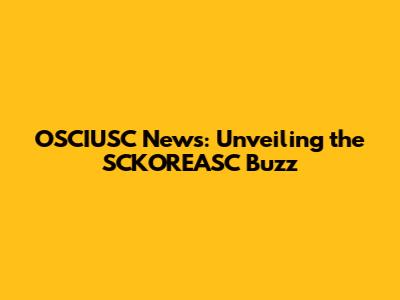 OSCIUSC News: Unveiling the SCKOREASC Buzz