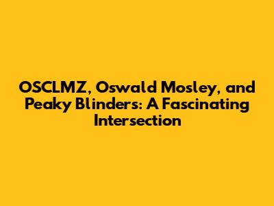 OSCLMZ, Oswald Mosley, and Peaky Blinders: A Fascinating Intersection