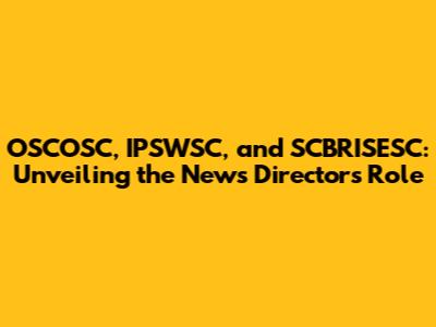 OSCOSC, IPSWSC, and SCBRISESC: Unveiling the News Director's Role