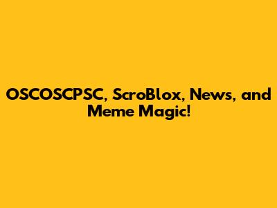 OSCOSCPSC, ScroBlox, News, and Meme Magic!
