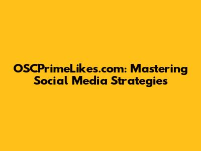 OSCPrimeLikes.com: Mastering Social Media Strategies