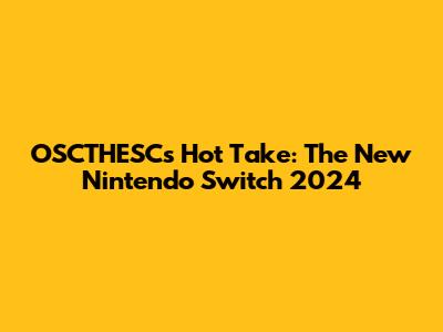 OSCTHESC's Hot Take: The New Nintendo Switch 2024