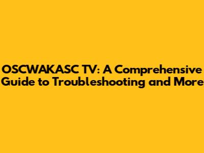 OSCWAKASC TV: A Comprehensive Guide to Troubleshooting and More