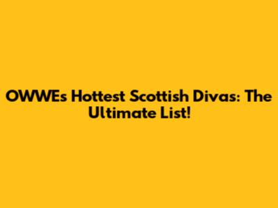 OWWE's Hottest Scottish Divas: The Ultimate List!