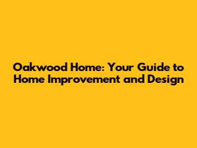 Oakwood Home: Your Guide to Home Improvement and Design