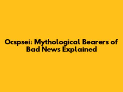 Ocspsei: Mythological Bearers of Bad News Explained